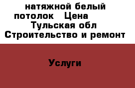 натяжной белый потолок › Цена ­ 168 - Тульская обл. Строительство и ремонт » Услуги   . Тульская обл.